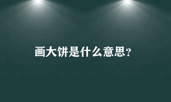 画大饼是什么意思？