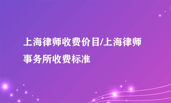 上海律师收费价目/上海律师事务所收费标准