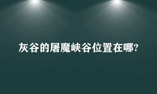 灰谷的屠魔峡谷位置在哪?