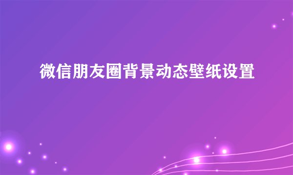 微信朋友圈背景动态壁纸设置