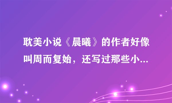 耽美小说《晨曦》的作者好像叫周而复始，还写过那些小说，在哪里找