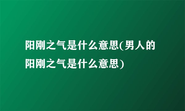 阳刚之气是什么意思(男人的阳刚之气是什么意思)