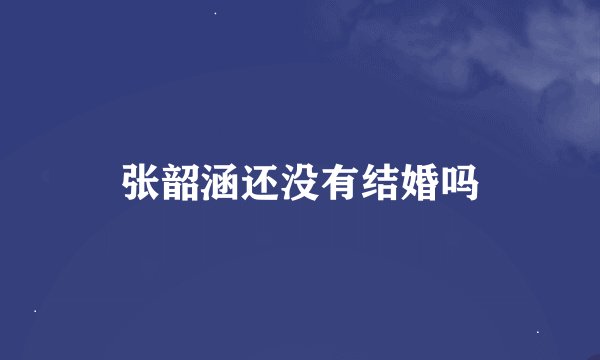 张韶涵还没有结婚吗