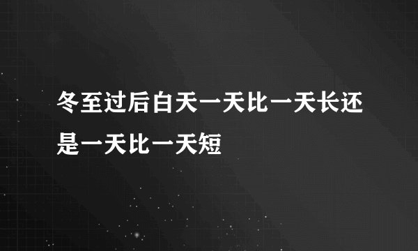 冬至过后白天一天比一天长还是一天比一天短