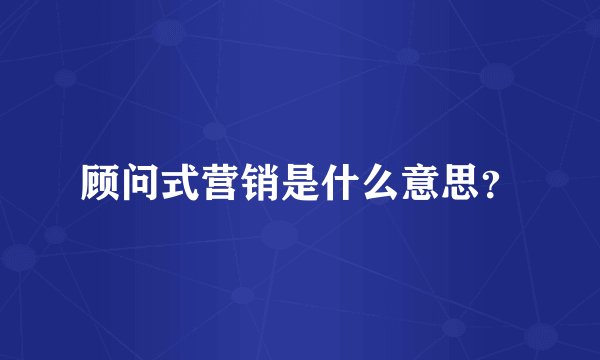 顾问式营销是什么意思？