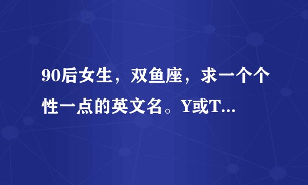 90后女生,双鱼座,求一个个性一点的英文名。Y或T开头,写出来漂亮点的