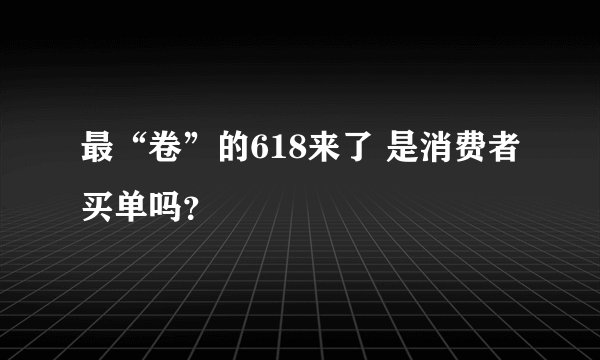 最“卷”的618来了 是消费者买单吗？
