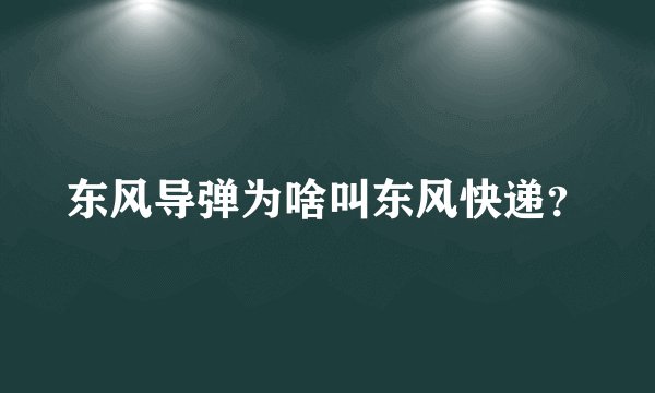 东风导弹为啥叫东风快递？