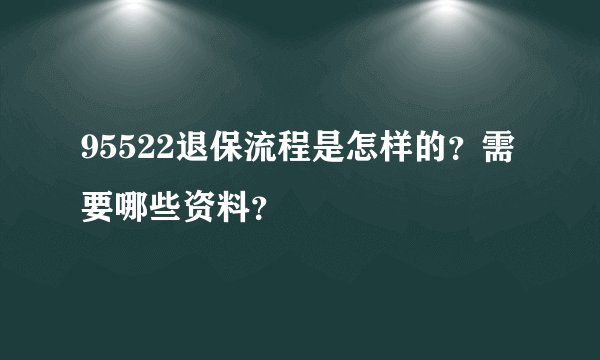 95522退保流程是怎样的？需要哪些资料？