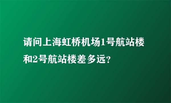 请问上海虹桥机场1号航站楼和2号航站楼差多远？