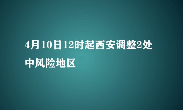 4月10日12时起西安调整2处中风险地区
