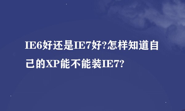 IE6好还是IE7好?怎样知道自己的XP能不能装IE7?