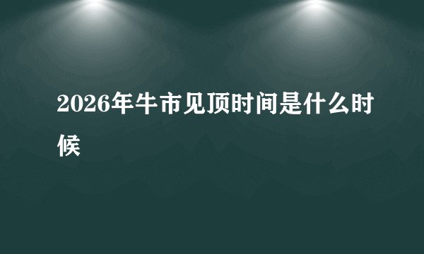 2026年牛市见顶时间是什么时候