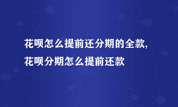 花呗怎么提前还分期的全款,花呗分期怎么提前还款