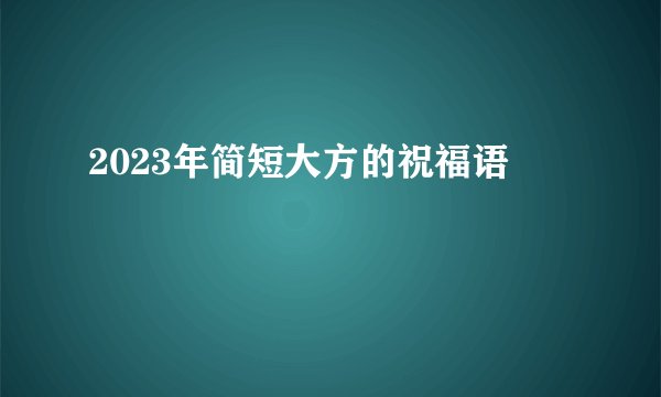 2023年简短大方的祝福语
