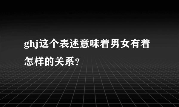 ghj这个表述意味着男女有着怎样的关系？