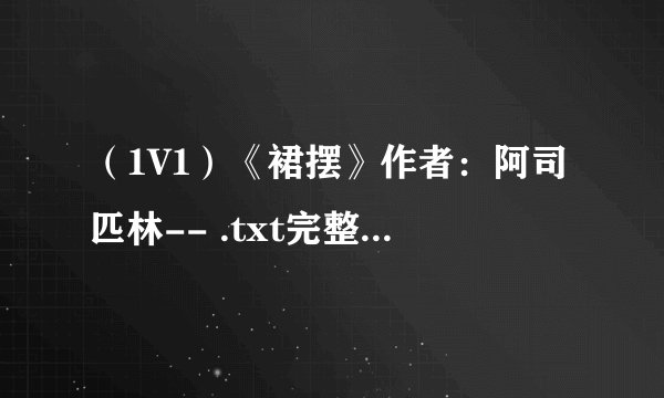 （1V1）《裙摆》作者：阿司匹林-- .txt完整版百度网盘链接获取