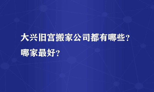 大兴旧宫搬家公司都有哪些？哪家最好？