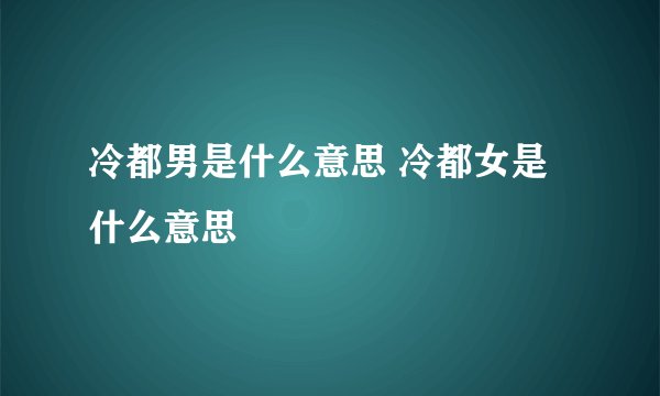冷都男是什么意思 冷都女是什么意思