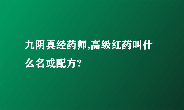 九阴真经药师,高级红药叫什么名或配方?