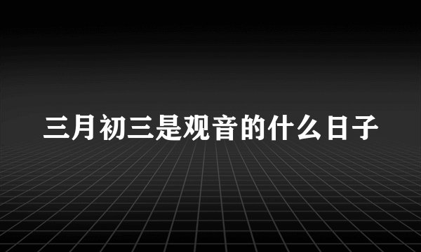 三月初三是观音的什么日子