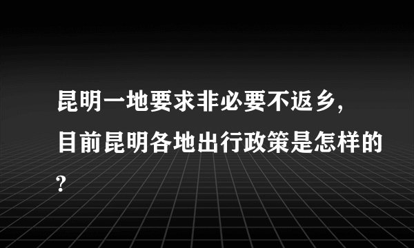 昆明一地要求非必要不返乡,目前昆明各地出行政策是怎样的?