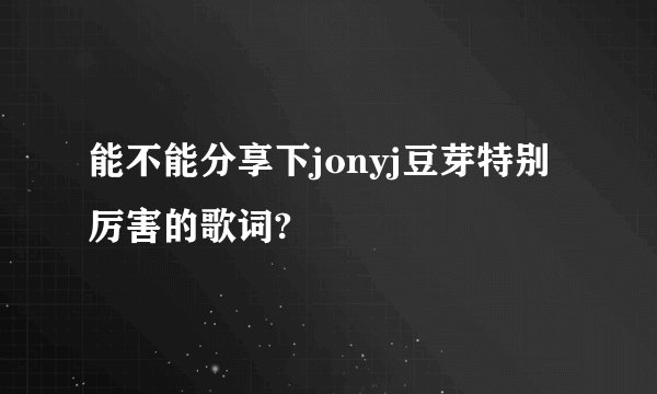 能不能分享下jonyj豆芽特别厉害的歌词?
