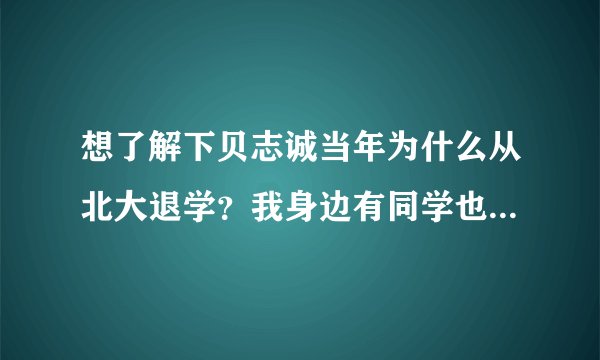 想了解下贝志诚当年为什么从北大退学？我身边有同学也因故休学过，挺关注这类选择的。
