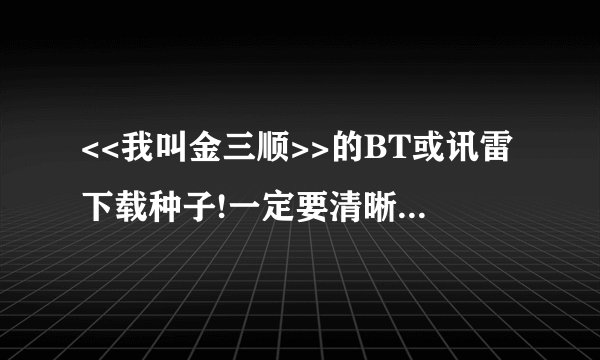<<我叫金三顺>>的BT或讯雷下载种子!一定要清晰的和快的