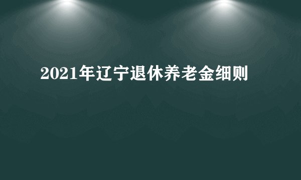 2021年辽宁退休养老金细则