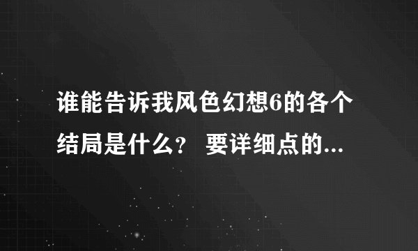 谁能告诉我风色幻想6的各个结局是什么？ 要详细点的 - 芝士回答