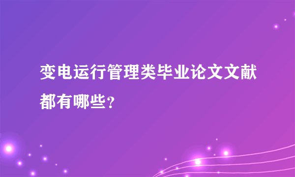 变电运行管理类毕业论文文献都有哪些？