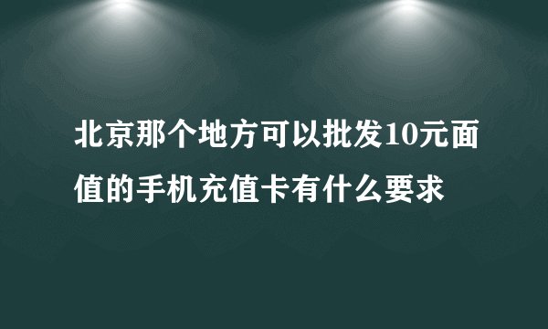 北京那个地方可以批发10元面值的手机充值卡有什么要求