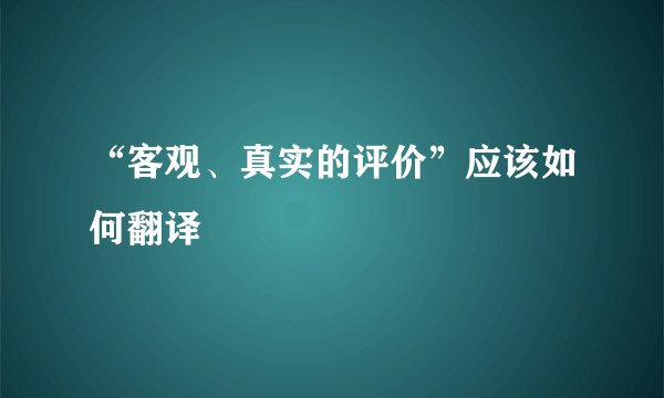 “客观、真实的评价”应该如何翻译