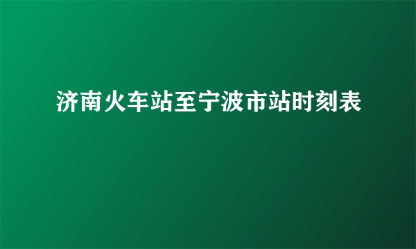 济南火车站至宁波市站时刻表