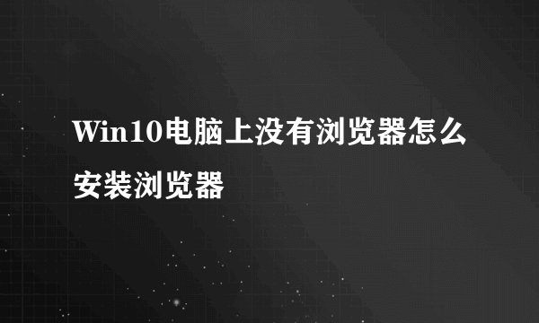 Win10电脑上没有浏览器怎么安装浏览器