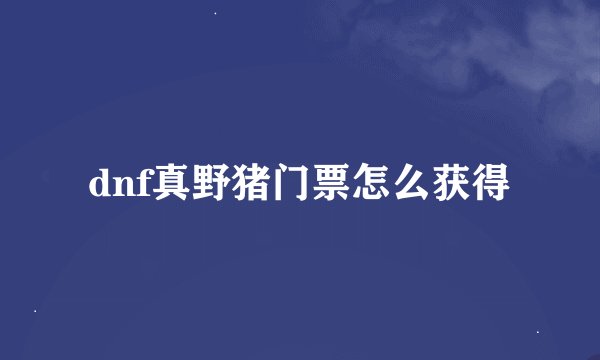 dnf真野猪门票怎么获得