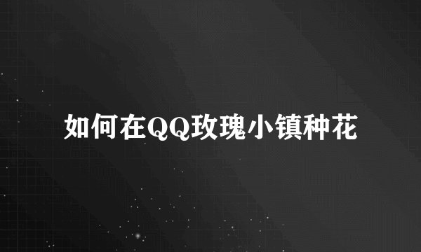 如何在QQ玫瑰小镇种花