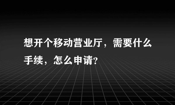想开个移动营业厅，需要什么手续，怎么申请？
