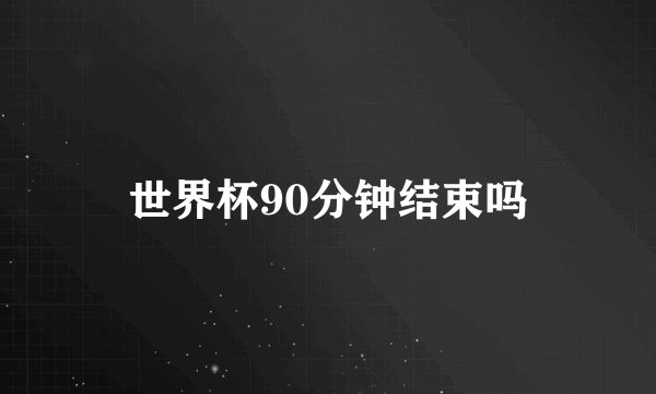 世界杯90分钟结束吗