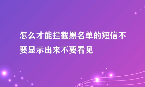 怎么才能拦截黑名单的短信不要显示出来不要看见