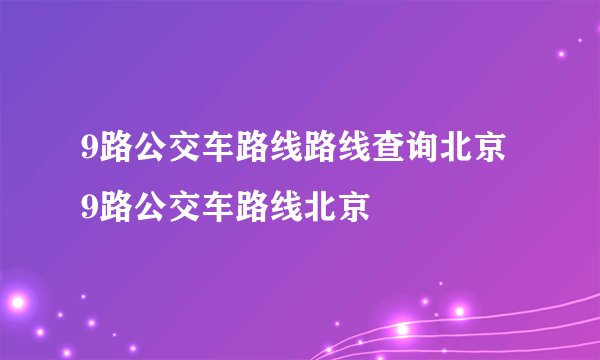 9路公交车路线路线查询北京 9路公交车路线北京