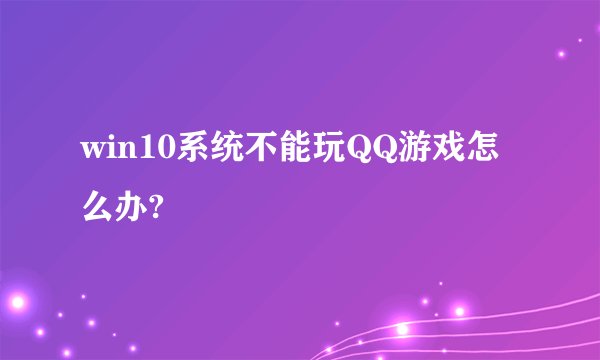 win10系统不能玩QQ游戏怎么办?
