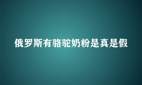 俄罗斯有骆驼奶粉是真是假