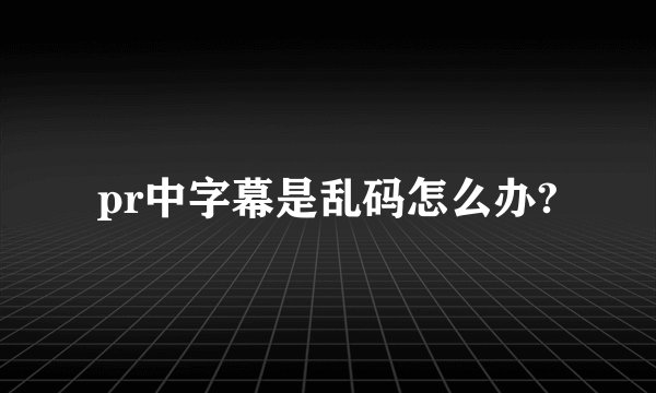 pr中字幕是乱码怎么办?