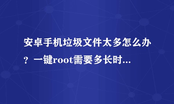 安卓手机垃圾文件太多怎么办？一键root需要多长时间？如何操作？