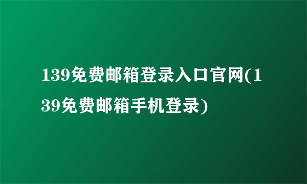 139免费邮箱登录入口官网(139免费邮箱手机登录)