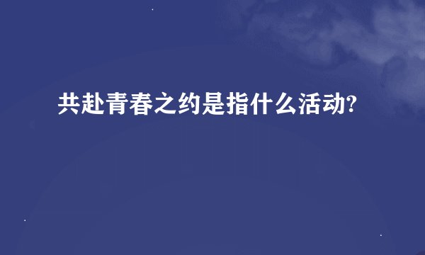 共赴青春之约是指什么活动?