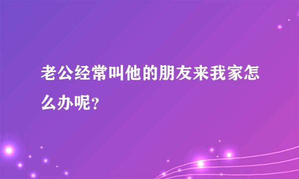 老公经常叫他的朋友来我家怎么办呢？