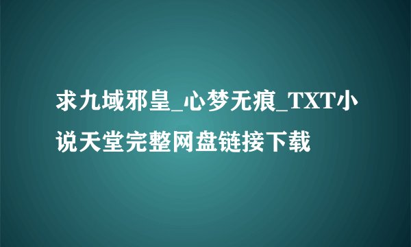 求九域邪皇_心梦无痕_TXT小说天堂完整网盘链接下载